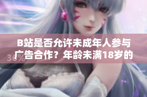 B站是否允許未成年人參與廣告合作？年齡未滿18歲的B站用戶是否能接廣告？