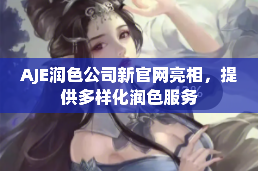 AJE潤(rùn)色公司新官網(wǎng)亮相，提供多樣化潤(rùn)色服務(wù)