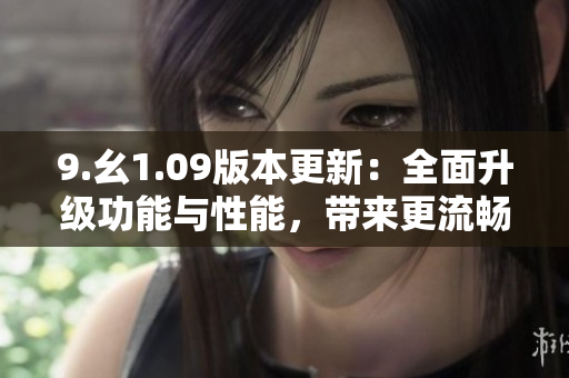 9.幺1.09版本更新：全面升級(jí)功能與性能，帶來(lái)更流暢的使用體驗(yàn)