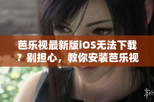 芭樂(lè)視最新版iOS無(wú)法下載？別擔(dān)心，教你安裝芭樂(lè)視舊版本APP的方法