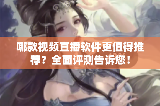 哪款視頻直播軟件更值得推薦？全面評(píng)測(cè)告訴您！
