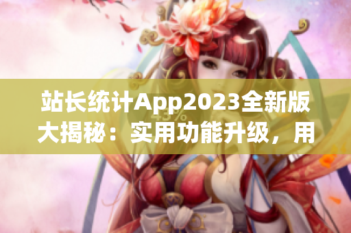站長(zhǎng)統(tǒng)計(jì)App2023全新版大揭秘：實(shí)用功能升級(jí)，用戶體驗(yàn)再升級(jí)