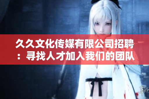 久久文化傳媒有限公司招聘：尋找人才加入我們的團隊，共創(chuàng)輝煌！