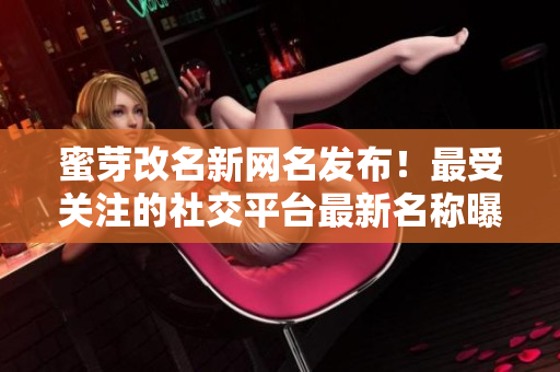 蜜芽改名新網(wǎng)名發(fā)布！最受關(guān)注的社交平臺最新名稱曝光