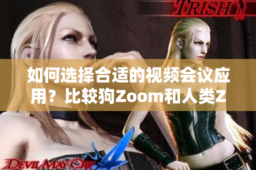 如何選擇合適的視頻會(huì)議應(yīng)用？比較狗Zoom和人類Zoom，分別適合哪些場(chǎng)景？