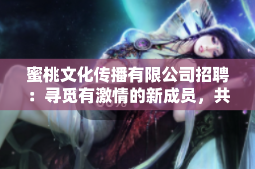蜜桃文化傳播有限公司招聘：尋覓有激情的新成員，共同探索文化傳播之路