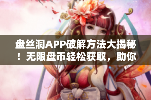 盤絲洞APP破解方法大揭秘！無限盤幣輕松獲取，助你暢享無限資源!