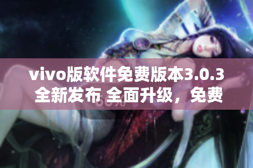 vivo版軟件免費(fèi)版本3.0.3 全新發(fā)布 全面升級(jí)，免費(fèi)體驗(yàn)更優(yōu)質(zhì)