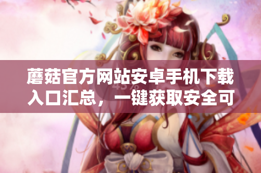 蘑菇官方網(wǎng)站安卓手機(jī)下載入口匯總，一鍵獲取安全可靠的應(yīng)用程序