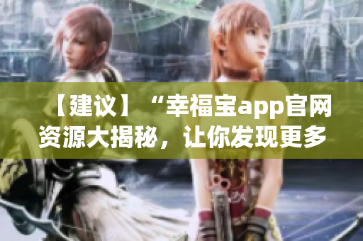 【建議】“幸福寶app官網(wǎng)資源大揭秘，讓你發(fā)現(xiàn)更多幸福密碼！”