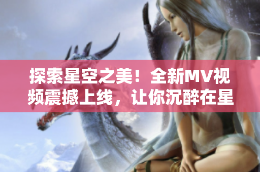 探索星空之美！全新MV視頻震撼上線，讓你沉醉在星辰的美妙世界