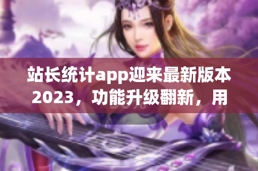 站長(zhǎng)統(tǒng)計(jì)app迎來最新版本2023，功能升級(jí)翻新，用戶體驗(yàn)大幅提升