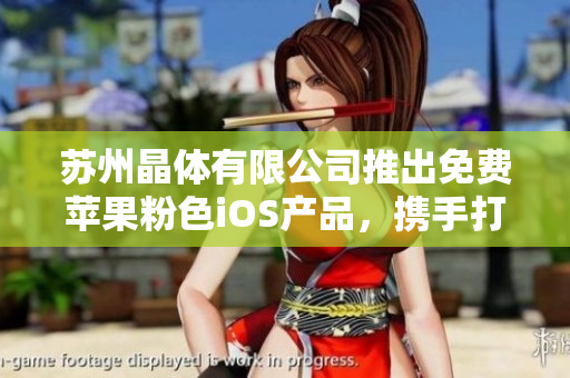 蘇州晶體有限公司推出免費蘋果粉色iOS產(chǎn)品，攜手打造時尚潮流新生活