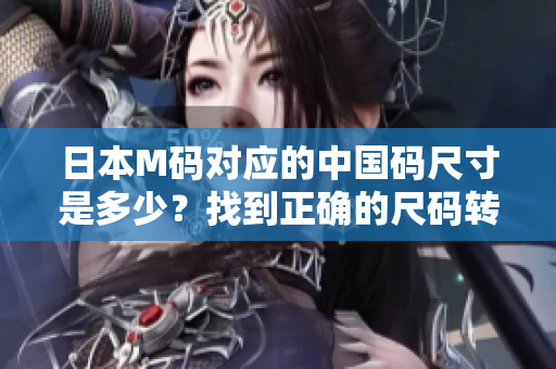 日本M碼對應(yīng)的中國碼尺寸是多少？找到正確的尺碼轉(zhuǎn)換方法!