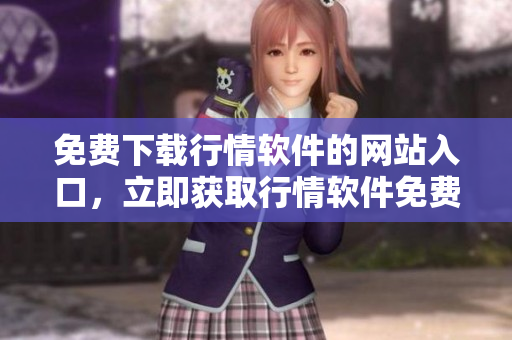 免費(fèi)下載行情軟件的網(wǎng)站入口，立即獲取行情軟件免費(fèi)下載通道