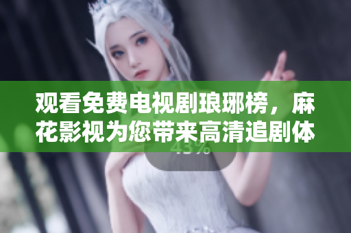 觀看免費(fèi)電視劇瑯琊榜，麻花影視為您帶來(lái)高清追劇體驗(yàn)