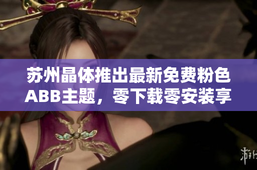 蘇州晶體推出最新免費粉色ABB主題，零下載零安裝享受個性桌面