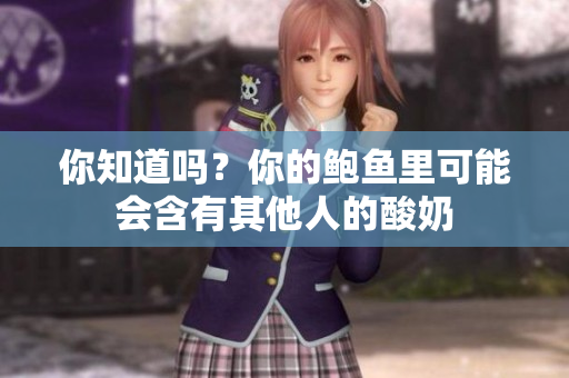你知道嗎？你的鮑魚(yú)里可能會(huì)含有其他人的酸奶