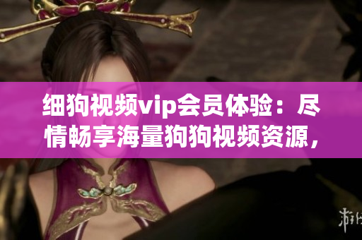 細(xì)狗視頻vip會員體驗：盡情暢享海量狗狗視頻資源，帶你探索狗狗世界