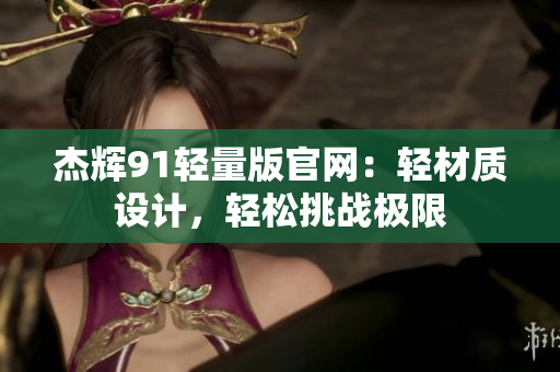 杰輝91輕量版官網(wǎng)：輕材質(zhì)設(shè)計(jì)，輕松挑戰(zhàn)極限
