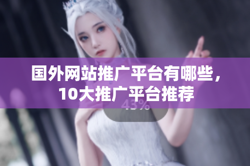 國外網(wǎng)站推廣平臺有哪些，10大推廣平臺推薦