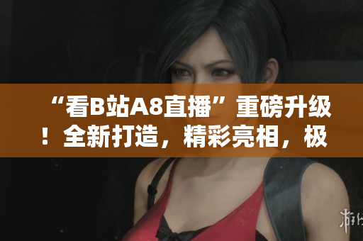 “看B站A8直播”重磅升級！全新打造，精彩亮相，極致視聽盛宴等你來戰(zhàn)！