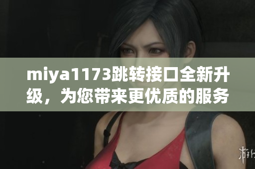 miya1173跳轉(zhuǎn)接口全新升級，為您帶來更優(yōu)質(zhì)的服務(wù)體驗(yàn)