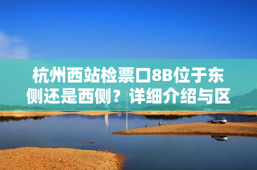 杭州西站檢票口8B位于東側(cè)還是西側(cè)？詳細(xì)介紹與區(qū)分