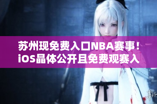蘇州現(xiàn)免費(fèi)入口NBA賽事！iOS晶體公開(kāi)且免費(fèi)觀賽入口敞開(kāi)