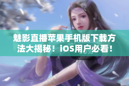 魅影直播蘋(píng)果手機(jī)版下載方法大揭秘！iOS用戶必看！