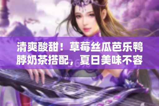 清爽酸甜！草莓絲瓜芭樂(lè)鴨脖奶茶搭配，夏日美味不容錯(cuò)過(guò)