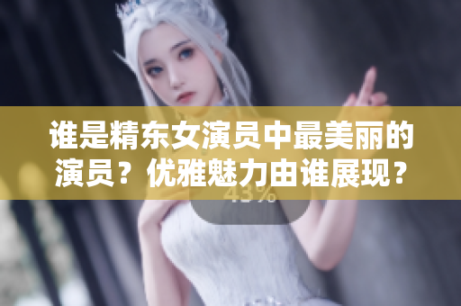 誰(shuí)是精東女演員中最美麗的演員？?jī)?yōu)雅魅力由誰(shuí)展現(xiàn)？