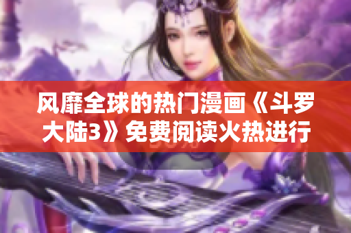 風(fēng)靡全球的熱門(mén)漫畫(huà)《斗羅大陸3》免費(fèi)閱讀火熱進(jìn)行中