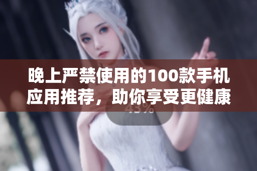 晚上嚴(yán)禁使用的100款手機(jī)應(yīng)用推薦，助你享受更健康的夜晚生活