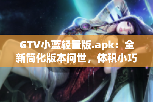 GTV小藍(lán)輕量版.apk：全新簡(jiǎn)化版本問(wèn)世，體積小巧操作更輕松