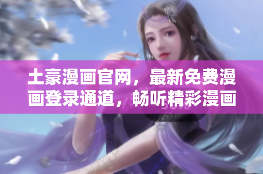 土豪漫畫官網(wǎng)，最新免費(fèi)漫畫登錄通道，暢聽精彩漫畫！