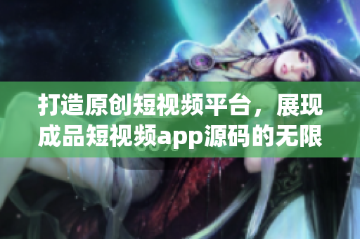 打造原創(chuàng)短視頻平臺(tái)，展現(xiàn)成品短視頻app源碼的無限潛力