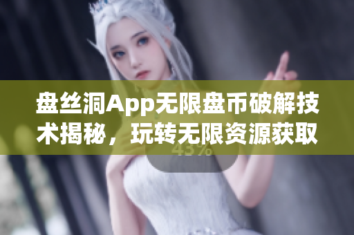 盤絲洞App無限盤幣破解技術(shù)揭秘，玩轉(zhuǎn)無限資源獲取秘籍