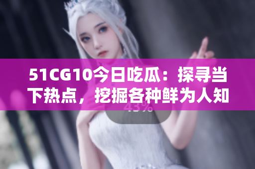 51CG10今日吃瓜：探尋當(dāng)下熱點(diǎn)，挖掘各種鮮為人知的趣聞