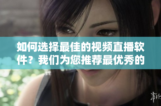 如何選擇最佳的視頻直播軟件？我們?yōu)槟扑]最優(yōu)秀的成品視頻直播軟件