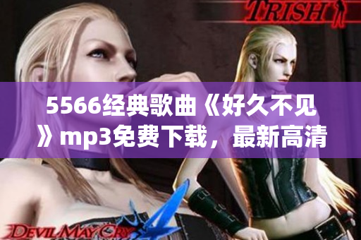 5566經(jīng)典歌曲《好久不見》mp3免費(fèi)下載，最新高清音質(zhì)，盡在本站