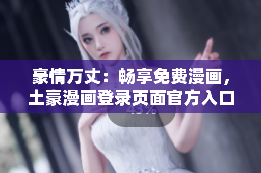 豪情萬丈：暢享免費漫畫，土豪漫畫登錄頁面官方入口